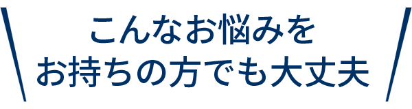 こんなお悩みをお持ちの方でも大丈夫
